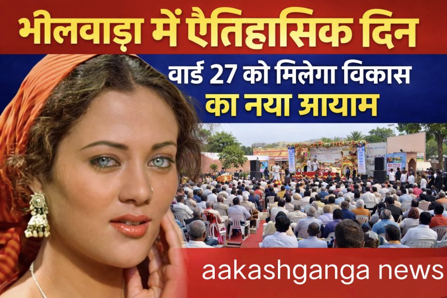 भीलवाड़ा में ऐतिहासिक दिन, वार्ड 27 को मिलेगा विकास का नया आयाम